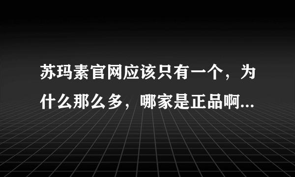 苏玛素官网应该只有一个，为什么那么多，哪家是正品啊，想买不知道去哪家买