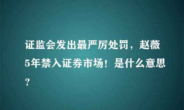 证监会发出最严厉处罚，赵薇5年禁入证券市场！是什么意思？