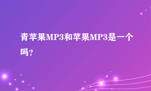 青苹果MP3和苹果MP3是一个吗？