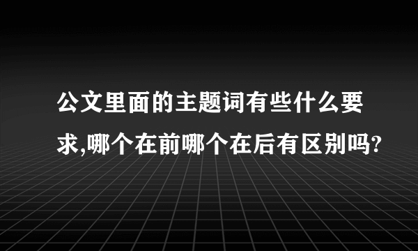 公文里面的主题词有些什么要求,哪个在前哪个在后有区别吗?