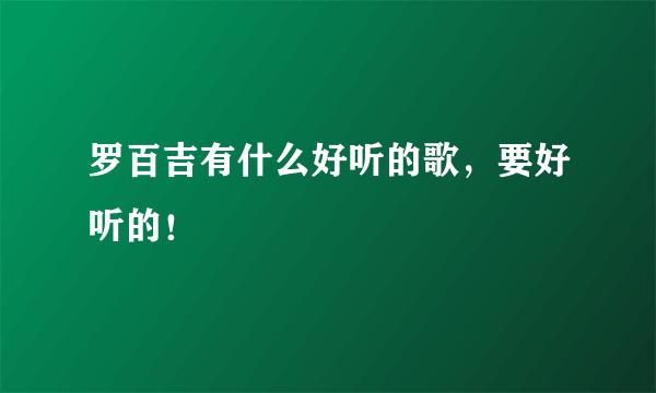 罗百吉有什么好听的歌，要好听的！