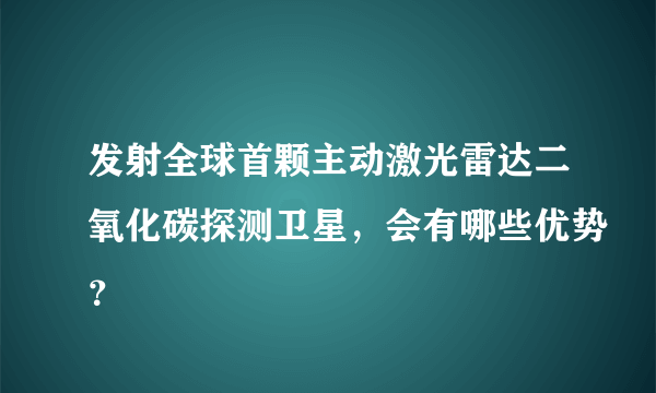 发射全球首颗主动激光雷达二氧化碳探测卫星，会有哪些优势？