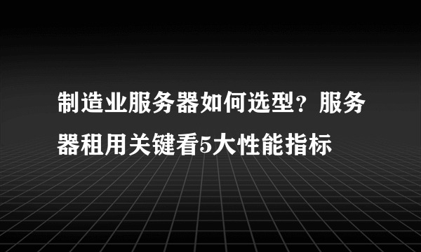 制造业服务器如何选型？服务器租用关键看5大性能指标