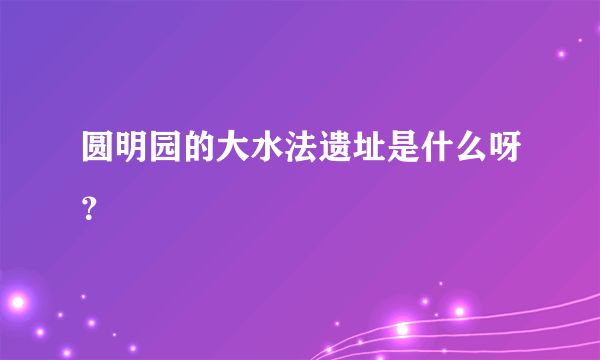 圆明园的大水法遗址是什么呀？