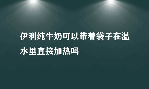 伊利纯牛奶可以带着袋子在温水里直接加热吗