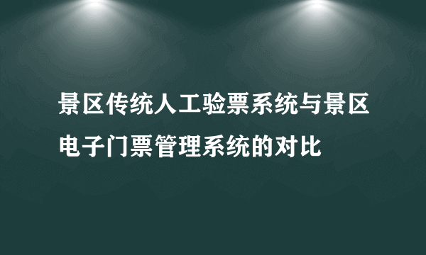 景区传统人工验票系统与景区电子门票管理系统的对比