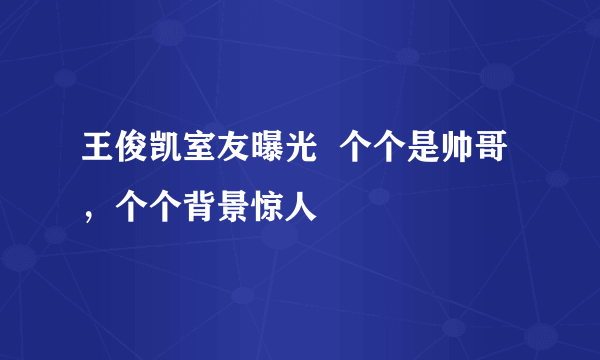 王俊凯室友曝光  个个是帅哥，个个背景惊人