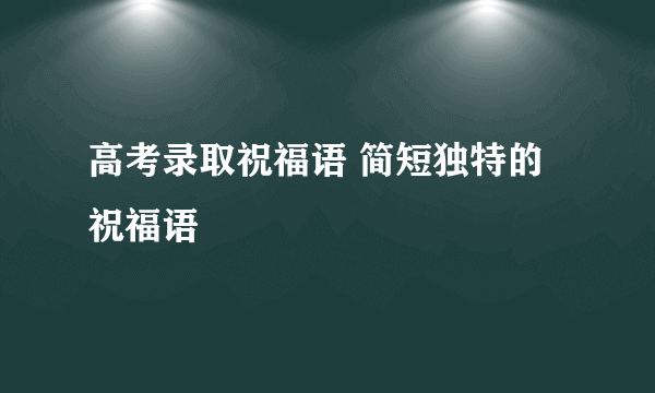 高考录取祝福语 简短独特的祝福语