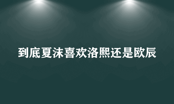 到底夏沫喜欢洛熙还是欧辰