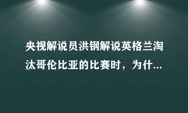 央视解说员洪钢解说英格兰淘汰哥伦比亚的比赛时，为什么在第115分钟就说比赛结束？