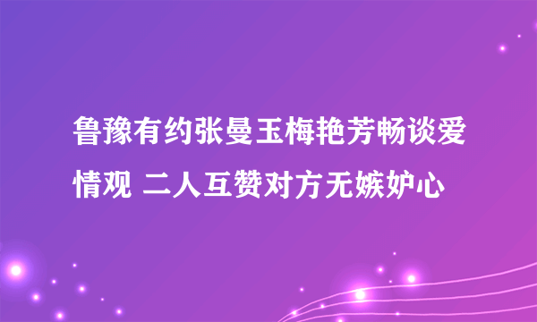 鲁豫有约张曼玉梅艳芳畅谈爱情观 二人互赞对方无嫉妒心