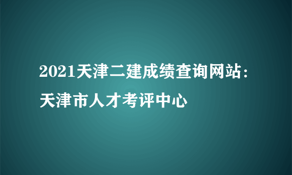 2021天津二建成绩查询网站：天津市人才考评中心