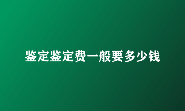 鉴定鉴定费一般要多少钱