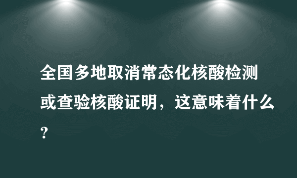 全国多地取消常态化核酸检测或查验核酸证明，这意味着什么？