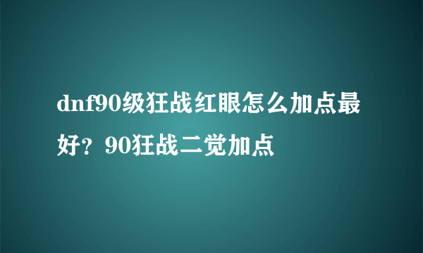 dnf90级狂战红眼怎么加点最好？90狂战二觉加点