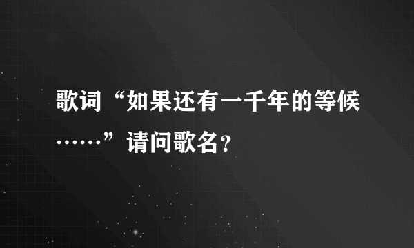 歌词“如果还有一千年的等候……”请问歌名？