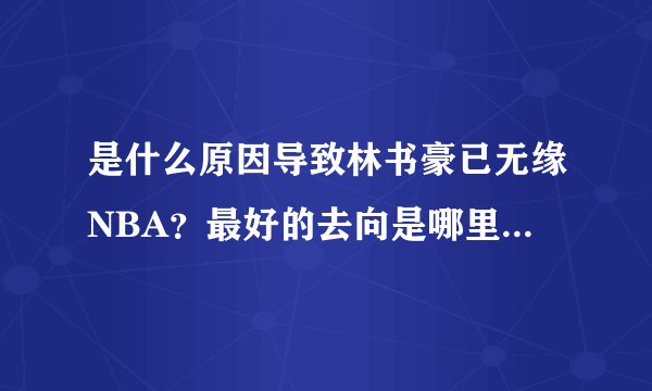 是什么原因导致林书豪已无缘NBA？最好的去向是哪里？他有希望来CBA么？