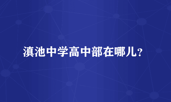 滇池中学高中部在哪儿？