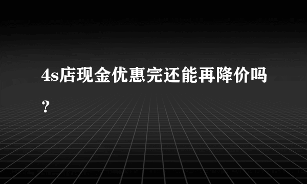 4s店现金优惠完还能再降价吗？