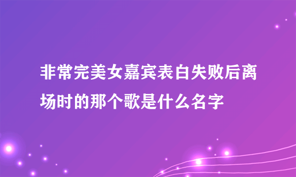 非常完美女嘉宾表白失败后离场时的那个歌是什么名字