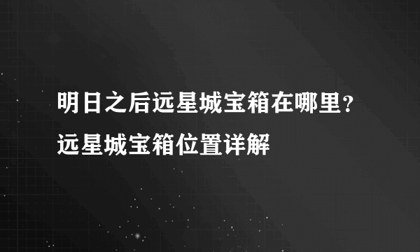 明日之后远星城宝箱在哪里？远星城宝箱位置详解