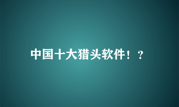 中国十大猎头软件！？