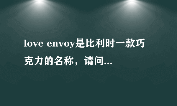 love envoy是比利时一款巧克力的名称，请问它的中文翻译过来是什么呢