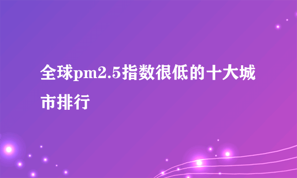 全球pm2.5指数很低的十大城市排行