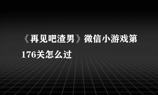 《再见吧渣男》微信小游戏第176关怎么过