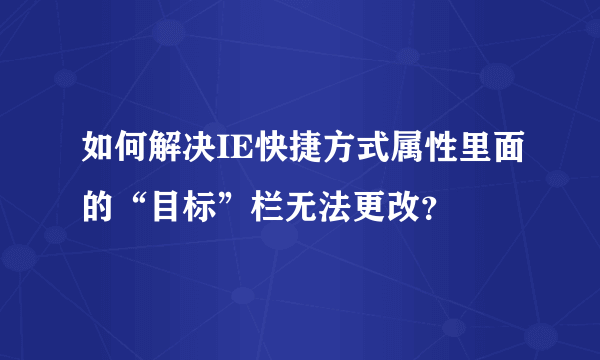 如何解决IE快捷方式属性里面的“目标”栏无法更改？