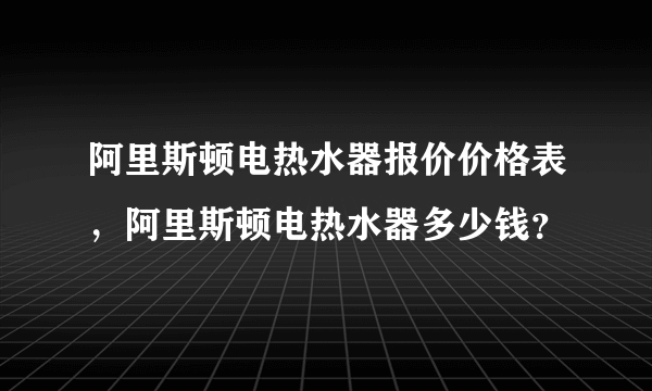 阿里斯顿电热水器报价价格表，阿里斯顿电热水器多少钱？