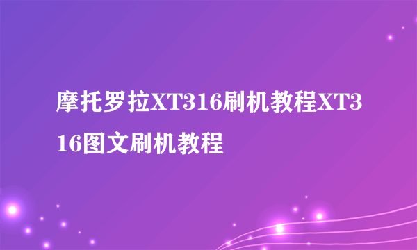 摩托罗拉XT316刷机教程XT316图文刷机教程