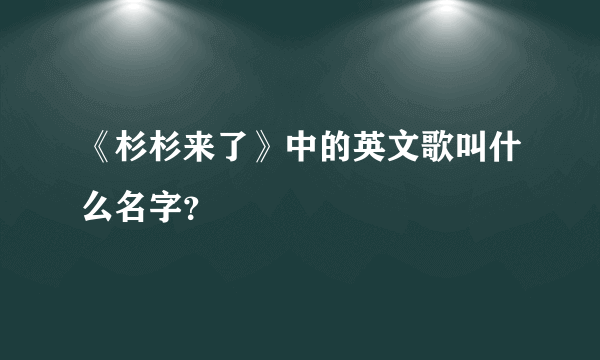 《杉杉来了》中的英文歌叫什么名字？