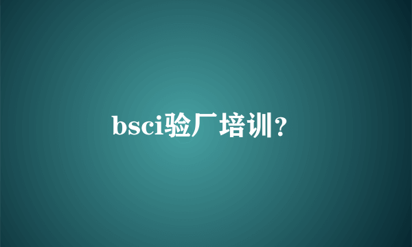 bsci验厂培训？