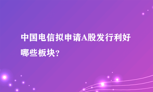 中国电信拟申请A股发行利好哪些板块？