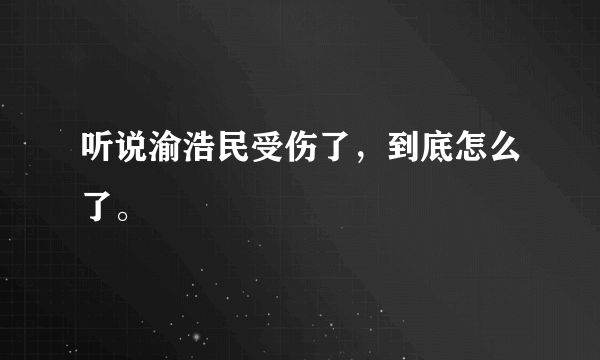 听说渝浩民受伤了，到底怎么了。