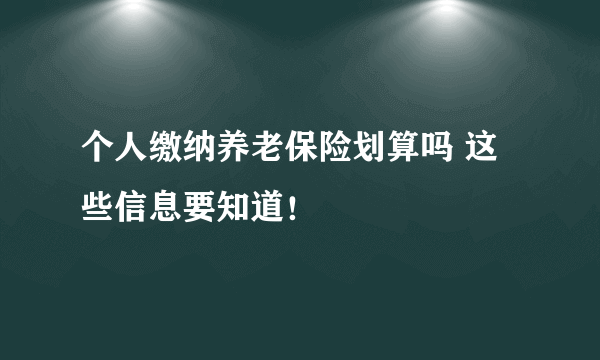 个人缴纳养老保险划算吗 这些信息要知道！