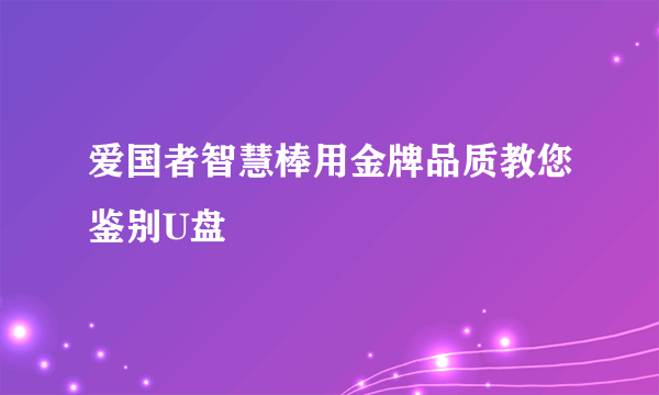 爱国者智慧棒用金牌品质教您鉴别U盘