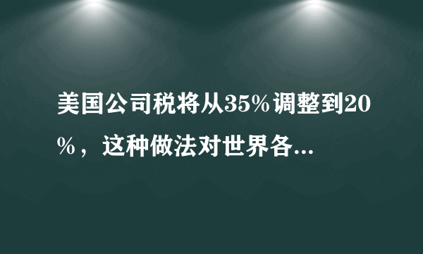 美国公司税将从35%调整到20%，这种做法对世界各国会产生什么影响？