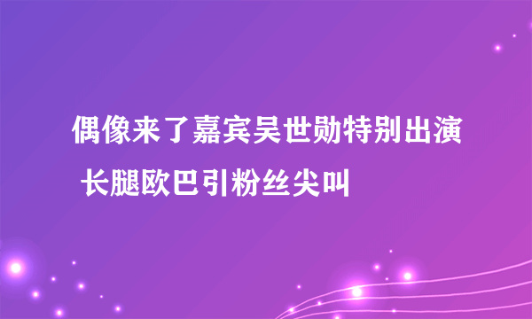 偶像来了嘉宾吴世勋特别出演 长腿欧巴引粉丝尖叫