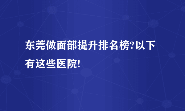 东莞做面部提升排名榜?以下有这些医院!