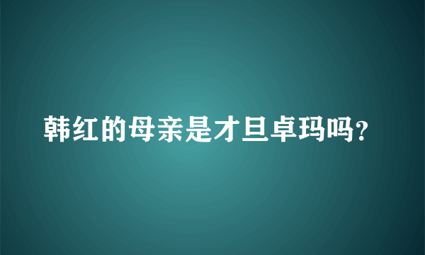 韩红的母亲是才旦卓玛吗？