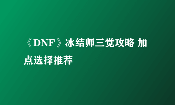 《DNF》冰结师三觉攻略 加点选择推荐