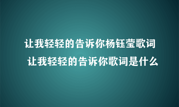 让我轻轻的告诉你杨钰莹歌词 让我轻轻的告诉你歌词是什么