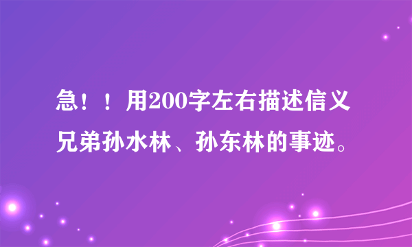 急！！用200字左右描述信义兄弟孙水林、孙东林的事迹。