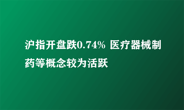 沪指开盘跌0.74% 医疗器械制药等概念较为活跃