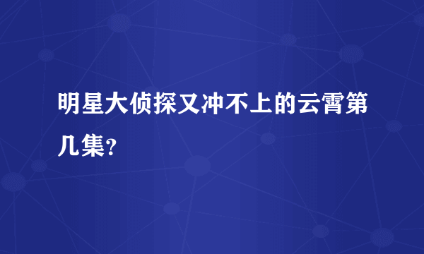 明星大侦探又冲不上的云霄第几集？