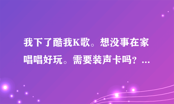 我下了酷我K歌。想没事在家唱唱好玩。需要装声卡吗？声卡有什么用。怎么装的？