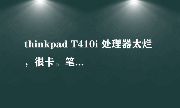 thinkpad T410i 处理器太烂，很卡。笔记本买亏了，那么贵一台当时。不想换新的了，能换