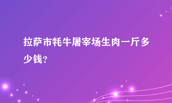 拉萨市牦牛屠宰场生肉一斤多少钱？